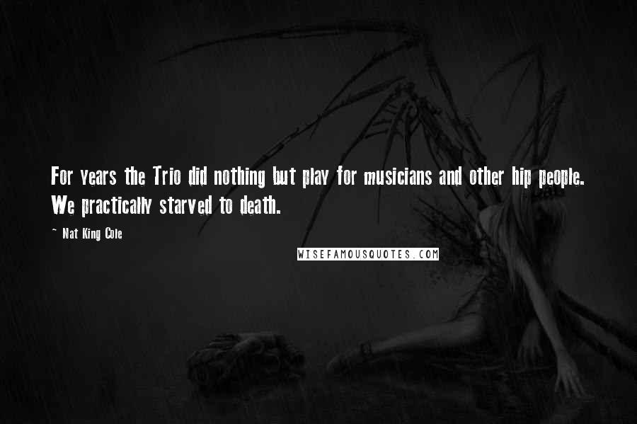 Nat King Cole Quotes: For years the Trio did nothing but play for musicians and other hip people. We practically starved to death.