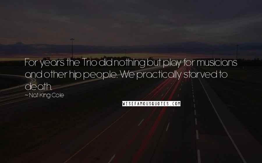 Nat King Cole Quotes: For years the Trio did nothing but play for musicians and other hip people. We practically starved to death.