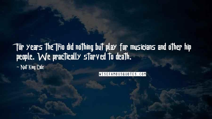 Nat King Cole Quotes: For years the Trio did nothing but play for musicians and other hip people. We practically starved to death.