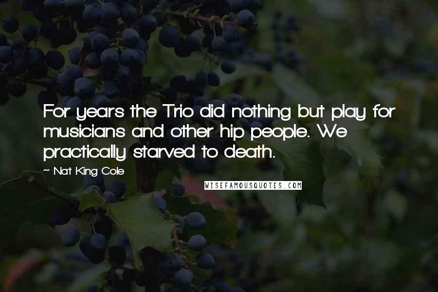 Nat King Cole Quotes: For years the Trio did nothing but play for musicians and other hip people. We practically starved to death.