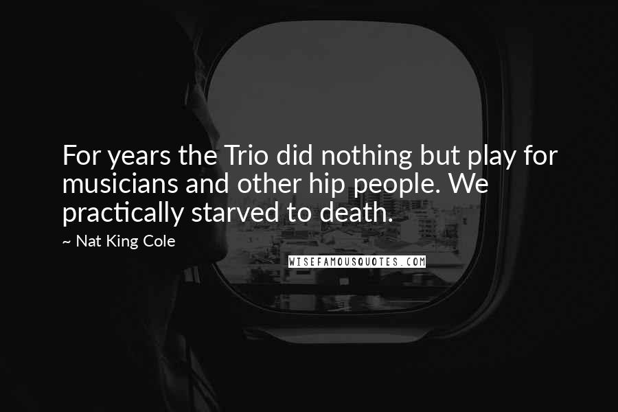 Nat King Cole Quotes: For years the Trio did nothing but play for musicians and other hip people. We practically starved to death.