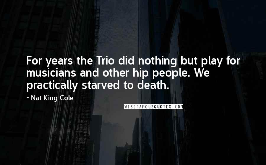 Nat King Cole Quotes: For years the Trio did nothing but play for musicians and other hip people. We practically starved to death.