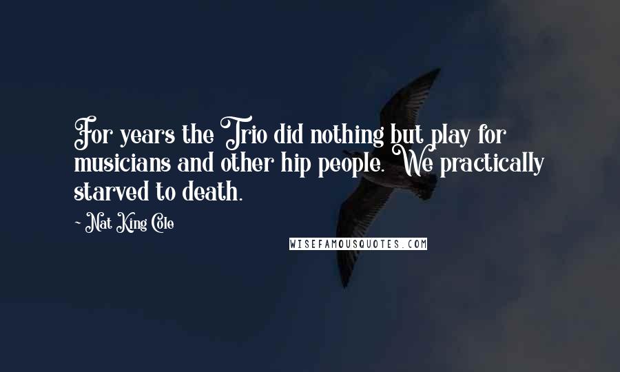 Nat King Cole Quotes: For years the Trio did nothing but play for musicians and other hip people. We practically starved to death.