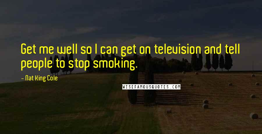 Nat King Cole Quotes: Get me well so I can get on television and tell people to stop smoking.