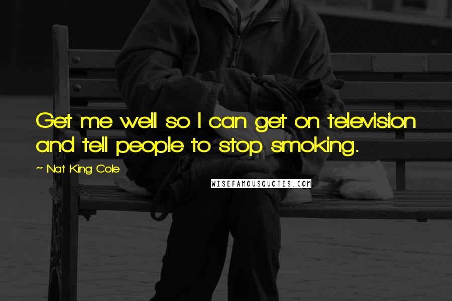 Nat King Cole Quotes: Get me well so I can get on television and tell people to stop smoking.