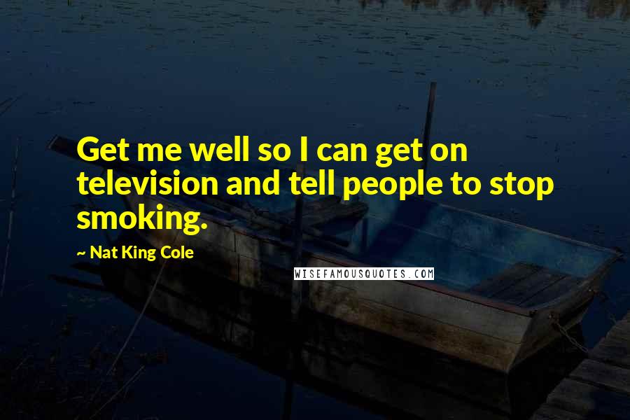 Nat King Cole Quotes: Get me well so I can get on television and tell people to stop smoking.