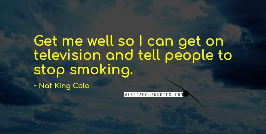 Nat King Cole Quotes: Get me well so I can get on television and tell people to stop smoking.