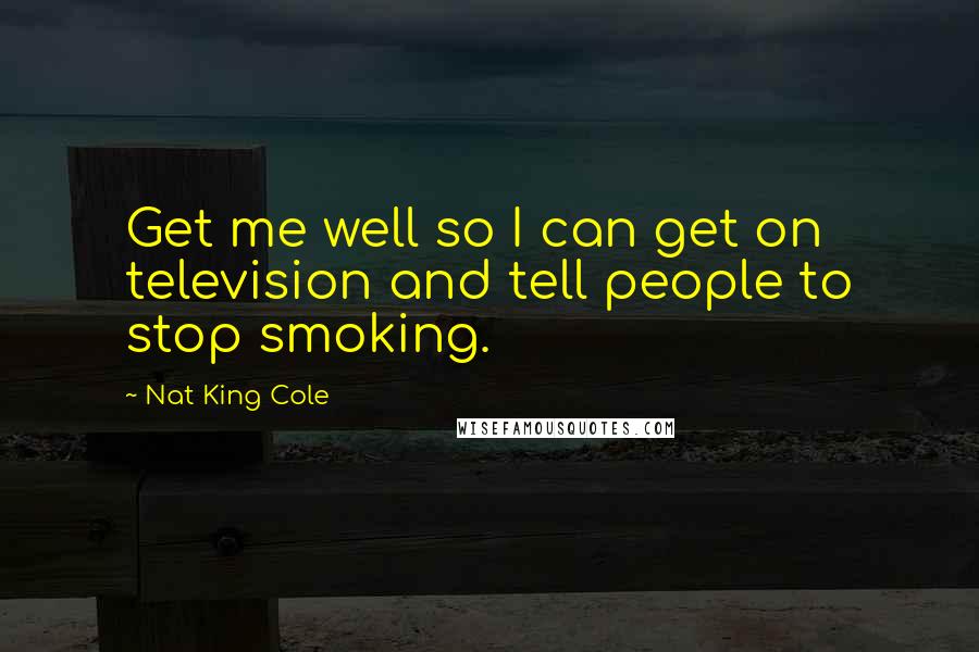 Nat King Cole Quotes: Get me well so I can get on television and tell people to stop smoking.