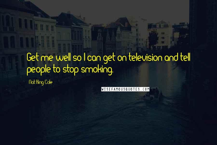 Nat King Cole Quotes: Get me well so I can get on television and tell people to stop smoking.