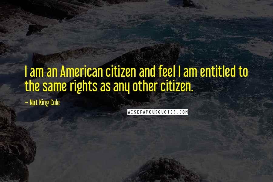 Nat King Cole Quotes: I am an American citizen and feel I am entitled to the same rights as any other citizen.