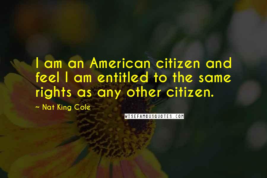 Nat King Cole Quotes: I am an American citizen and feel I am entitled to the same rights as any other citizen.