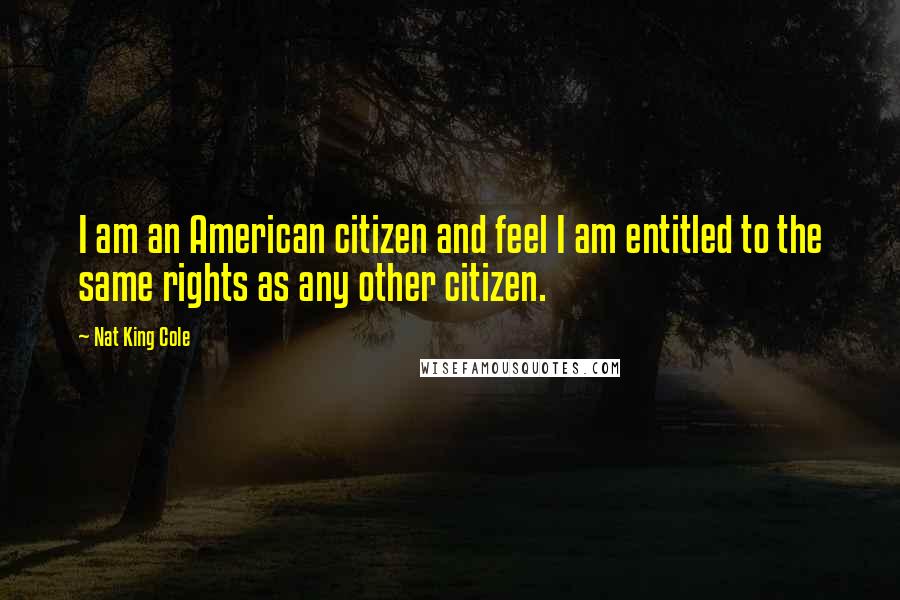 Nat King Cole Quotes: I am an American citizen and feel I am entitled to the same rights as any other citizen.