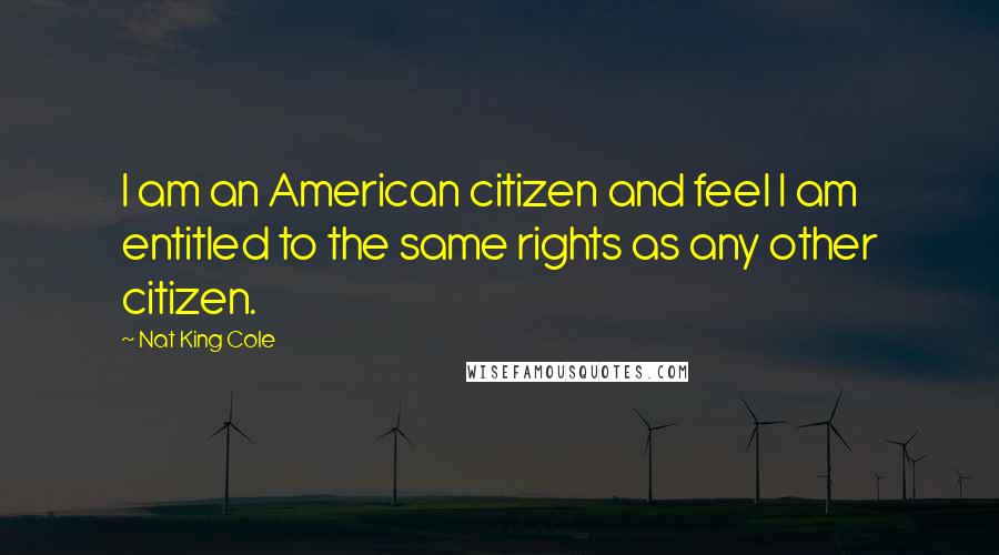 Nat King Cole Quotes: I am an American citizen and feel I am entitled to the same rights as any other citizen.