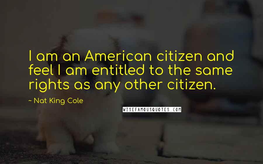 Nat King Cole Quotes: I am an American citizen and feel I am entitled to the same rights as any other citizen.