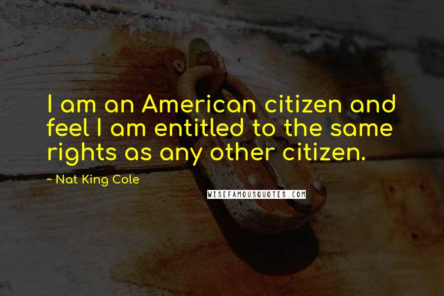 Nat King Cole Quotes: I am an American citizen and feel I am entitled to the same rights as any other citizen.