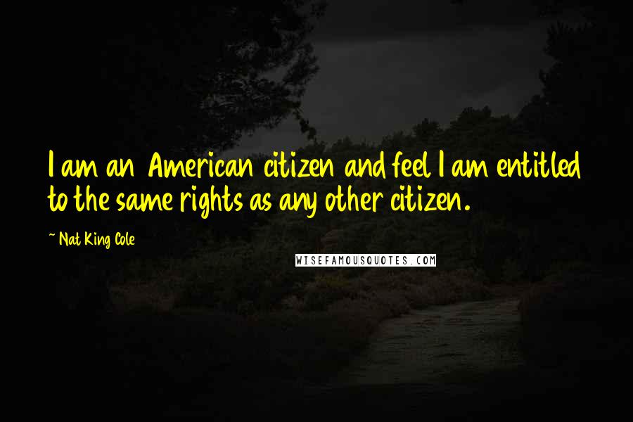 Nat King Cole Quotes: I am an American citizen and feel I am entitled to the same rights as any other citizen.