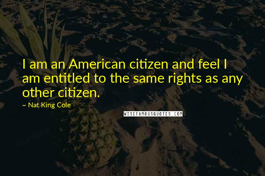 Nat King Cole Quotes: I am an American citizen and feel I am entitled to the same rights as any other citizen.