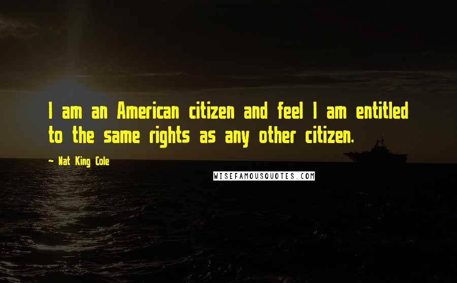 Nat King Cole Quotes: I am an American citizen and feel I am entitled to the same rights as any other citizen.
