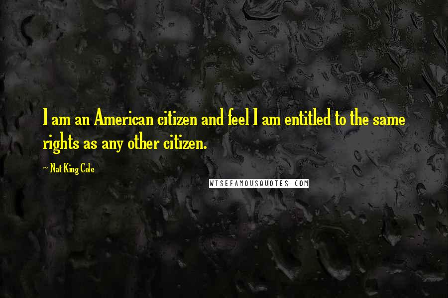 Nat King Cole Quotes: I am an American citizen and feel I am entitled to the same rights as any other citizen.