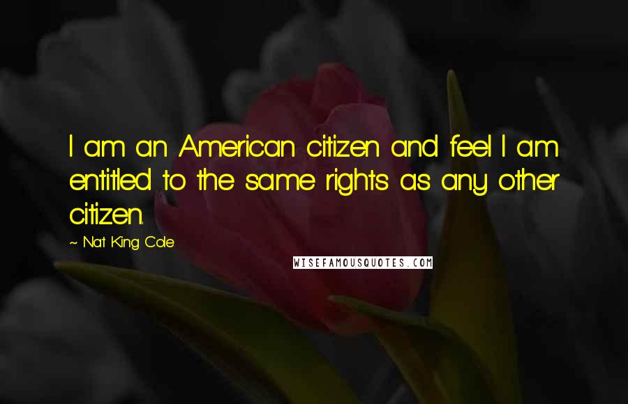 Nat King Cole Quotes: I am an American citizen and feel I am entitled to the same rights as any other citizen.