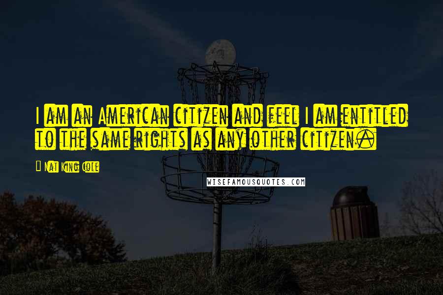 Nat King Cole Quotes: I am an American citizen and feel I am entitled to the same rights as any other citizen.