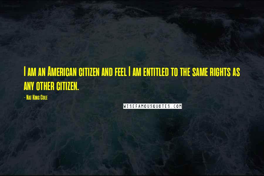 Nat King Cole Quotes: I am an American citizen and feel I am entitled to the same rights as any other citizen.