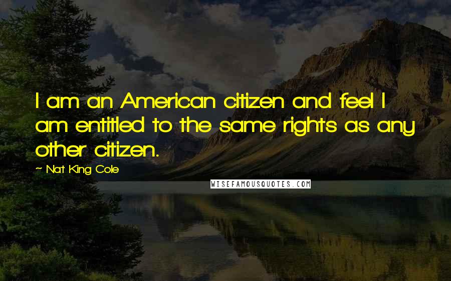 Nat King Cole Quotes: I am an American citizen and feel I am entitled to the same rights as any other citizen.