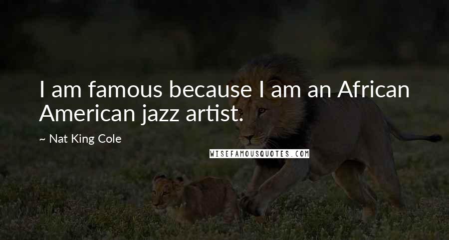 Nat King Cole Quotes: I am famous because I am an African American jazz artist.