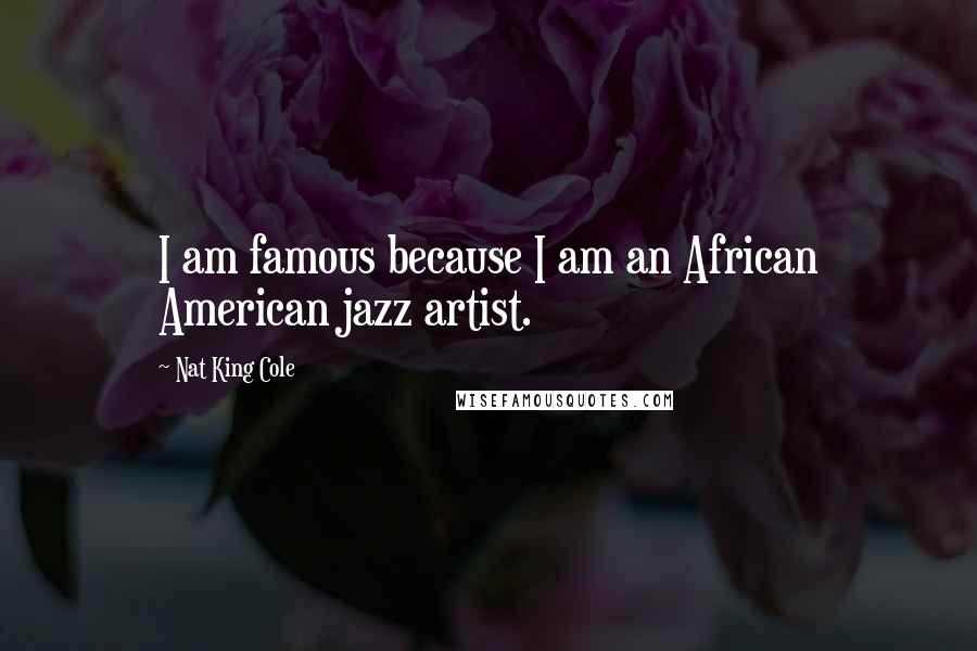 Nat King Cole Quotes: I am famous because I am an African American jazz artist.