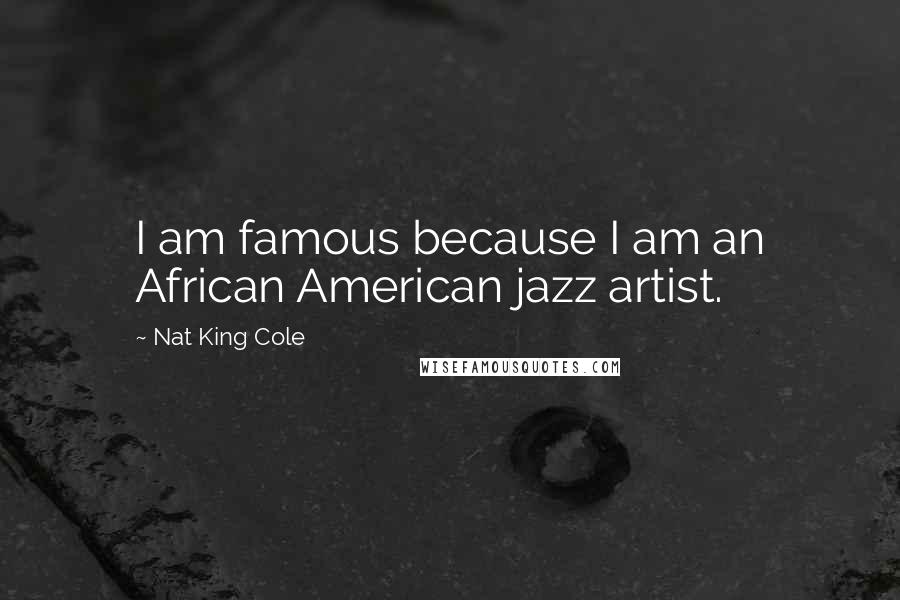 Nat King Cole Quotes: I am famous because I am an African American jazz artist.