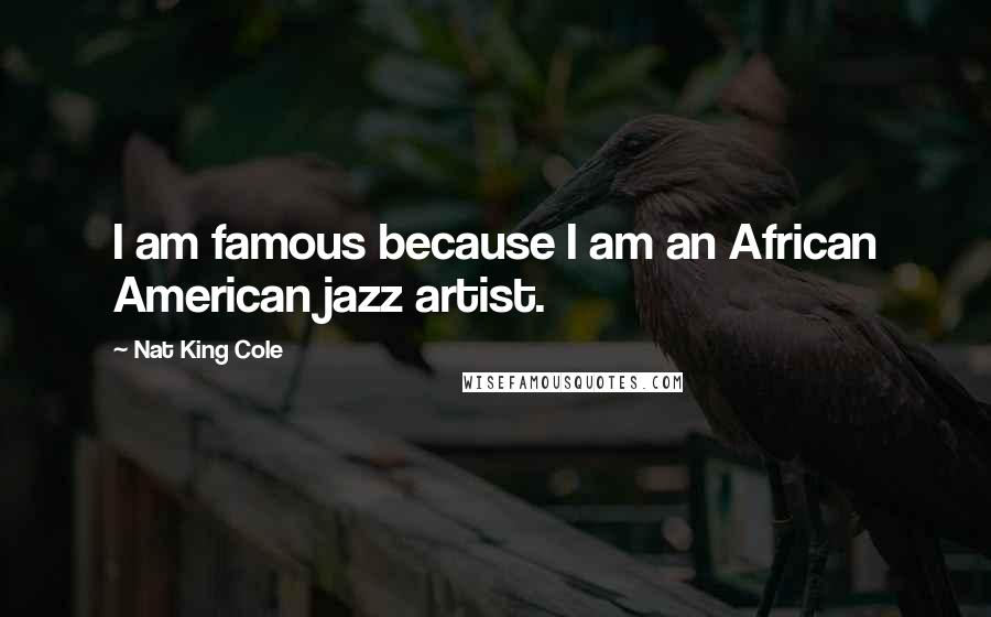 Nat King Cole Quotes: I am famous because I am an African American jazz artist.