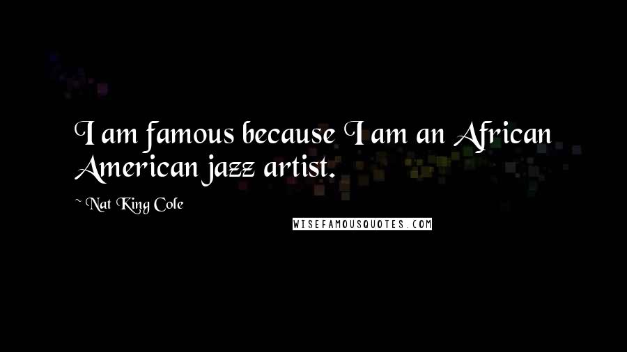 Nat King Cole Quotes: I am famous because I am an African American jazz artist.