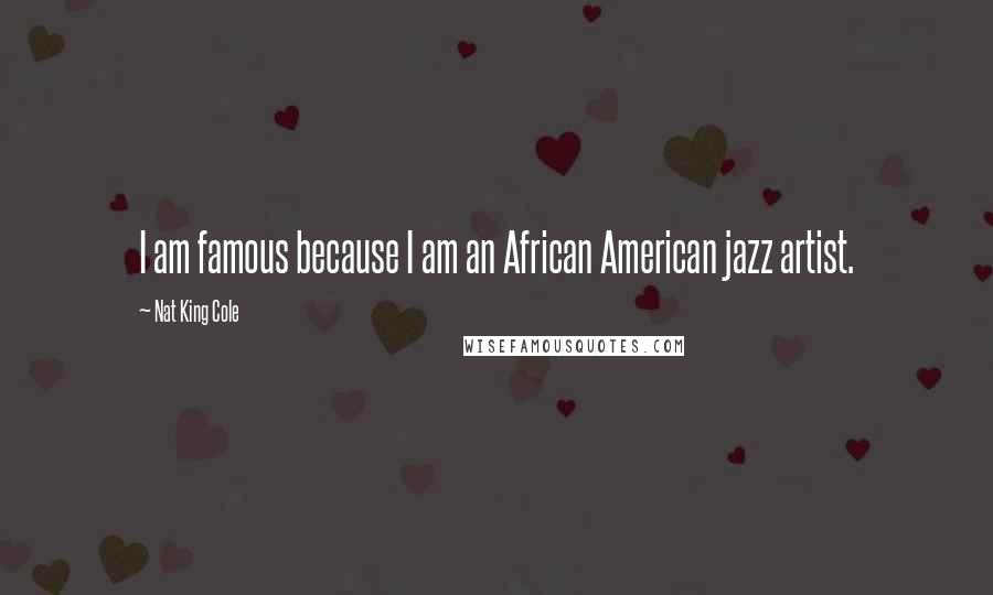 Nat King Cole Quotes: I am famous because I am an African American jazz artist.