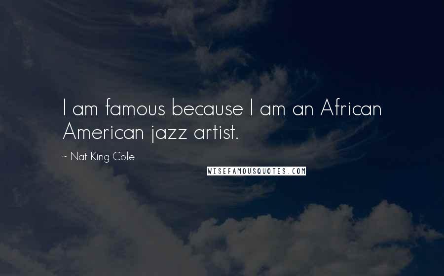 Nat King Cole Quotes: I am famous because I am an African American jazz artist.