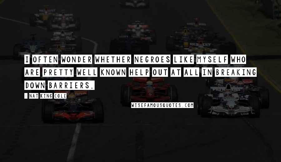 Nat King Cole Quotes: I often wonder whether Negroes like myself who are pretty well known help out at all in breaking down barriers.