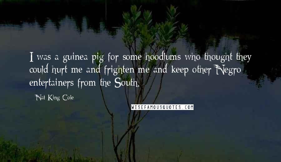 Nat King Cole Quotes: I was a guinea pig for some hoodlums who thought they could hurt me and frighten me and keep other Negro entertainers from the South.