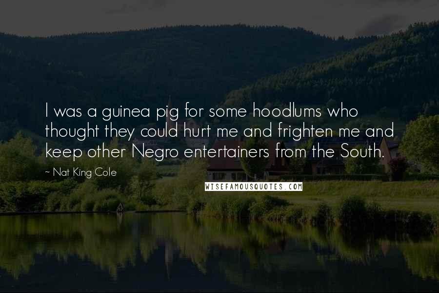 Nat King Cole Quotes: I was a guinea pig for some hoodlums who thought they could hurt me and frighten me and keep other Negro entertainers from the South.
