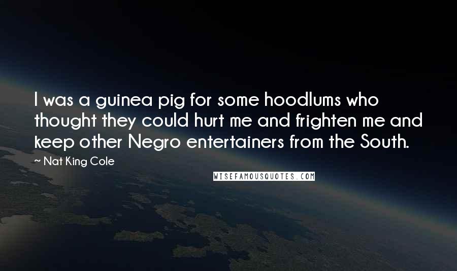 Nat King Cole Quotes: I was a guinea pig for some hoodlums who thought they could hurt me and frighten me and keep other Negro entertainers from the South.