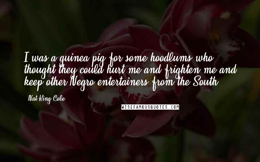 Nat King Cole Quotes: I was a guinea pig for some hoodlums who thought they could hurt me and frighten me and keep other Negro entertainers from the South.