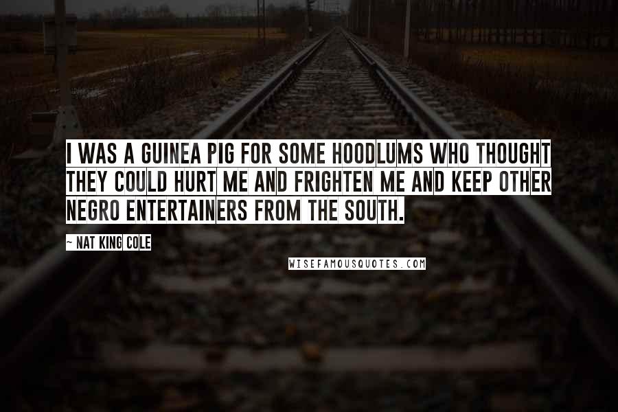 Nat King Cole Quotes: I was a guinea pig for some hoodlums who thought they could hurt me and frighten me and keep other Negro entertainers from the South.