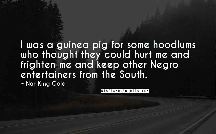 Nat King Cole Quotes: I was a guinea pig for some hoodlums who thought they could hurt me and frighten me and keep other Negro entertainers from the South.