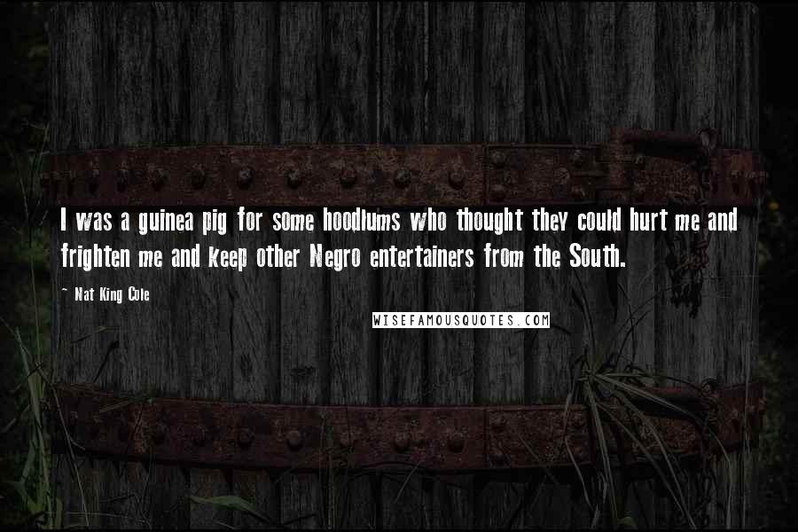Nat King Cole Quotes: I was a guinea pig for some hoodlums who thought they could hurt me and frighten me and keep other Negro entertainers from the South.