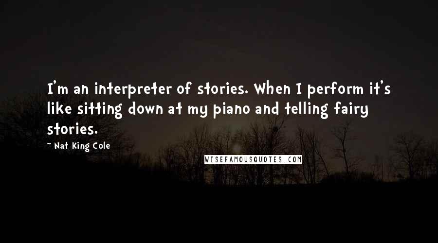 Nat King Cole Quotes: I'm an interpreter of stories. When I perform it's like sitting down at my piano and telling fairy stories.