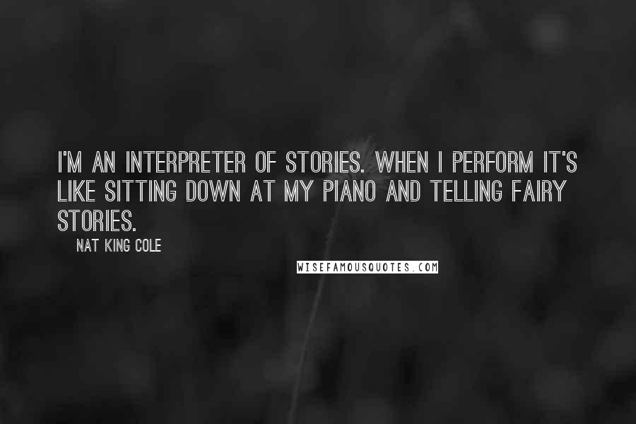 Nat King Cole Quotes: I'm an interpreter of stories. When I perform it's like sitting down at my piano and telling fairy stories.