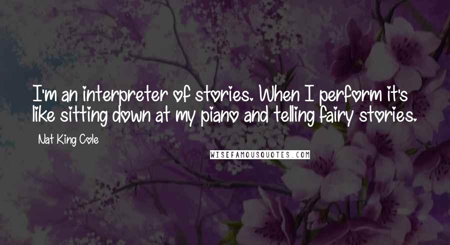 Nat King Cole Quotes: I'm an interpreter of stories. When I perform it's like sitting down at my piano and telling fairy stories.