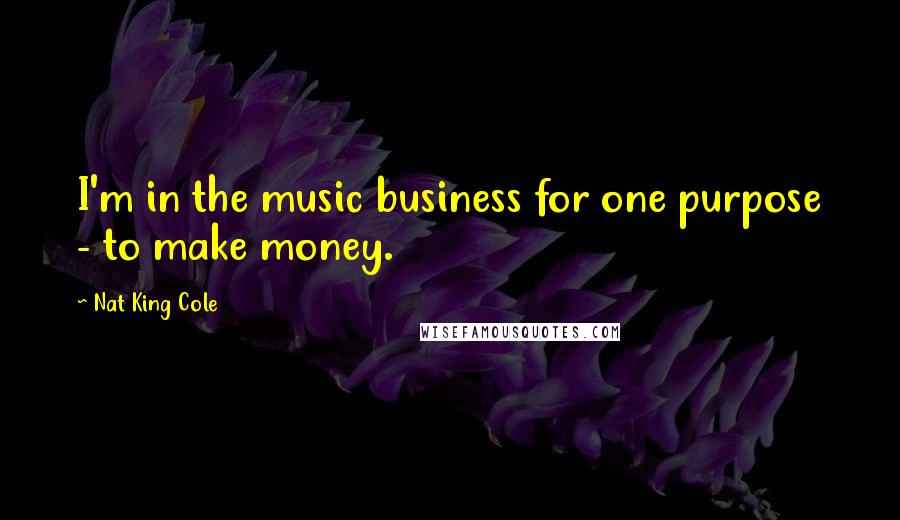 Nat King Cole Quotes: I'm in the music business for one purpose - to make money.
