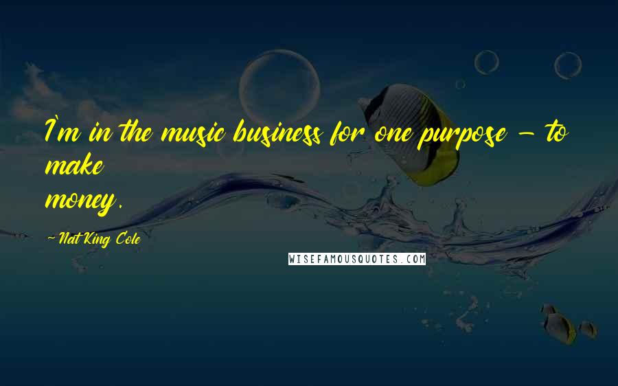 Nat King Cole Quotes: I'm in the music business for one purpose - to make money.