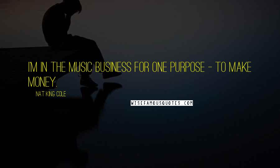 Nat King Cole Quotes: I'm in the music business for one purpose - to make money.