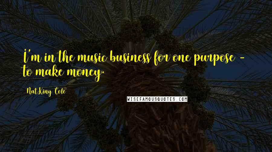 Nat King Cole Quotes: I'm in the music business for one purpose - to make money.