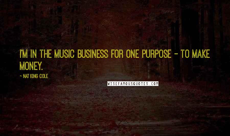 Nat King Cole Quotes: I'm in the music business for one purpose - to make money.